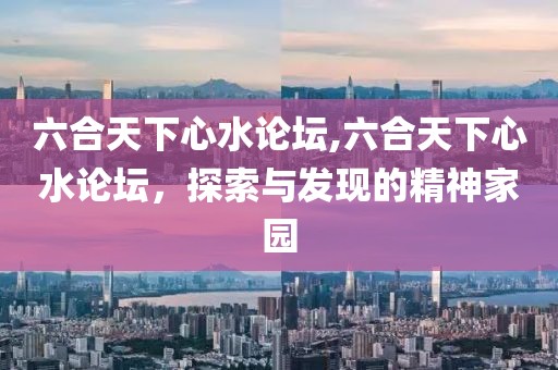 六合天下心水论坛,六合天下心水论坛，探索与发现的精神家园