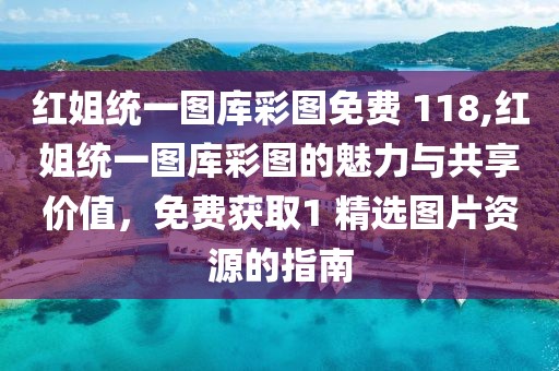 红姐统一图库彩图免费 118,红姐统一图库彩图的魅力与共享价值，免费获取1 精选图片资源的指南