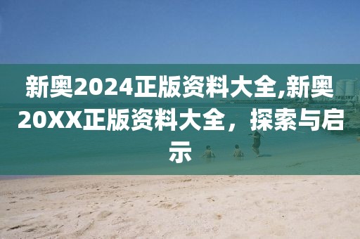 新奥2024正版资料大全,新奥20XX正版资料大全，探索与启示