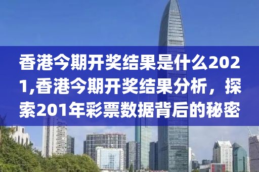 香港今期开奖结果是什么2021,香港今期开奖结果分析，探索201年彩票数据背后的秘密