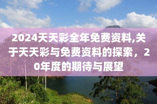 2024天天彩全年免费资料,关于天天彩与免费资料的探索，20年度的期待与展望
