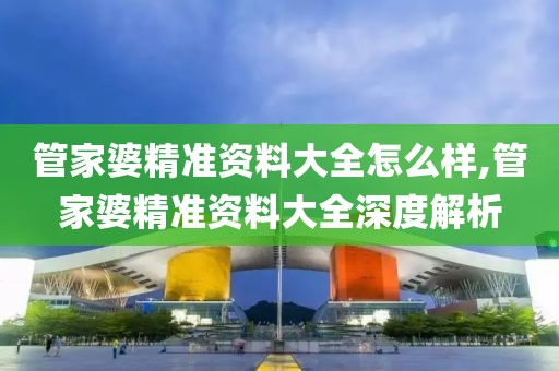 管家婆精准资料大全怎么样,管家婆精准资料大全深度解析