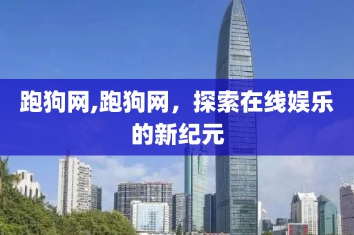 跑狗网,跑狗网，探索在线娱乐的新纪元