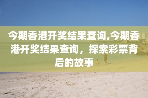 今期香港开奖结果查询,今期香港开奖结果查询，探索彩票背后的故事