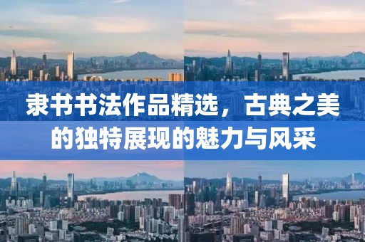 隶书书法作品精选，古典之美的独特展现的魅力与风采