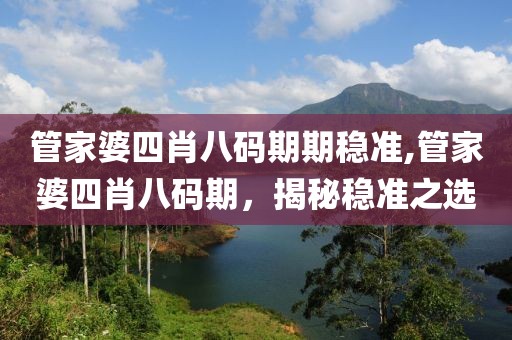 管家婆四肖八码期期稳准,管家婆四肖八码期，揭秘稳准之选