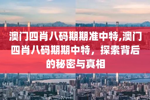 澳门四肖八码期期准中特,澳门四肖八码期期中特，探索背后的秘密与真相