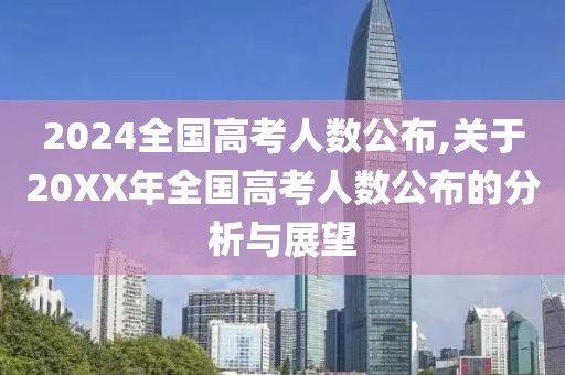 2024全国高考人数公布,关于20XX年全国高考人数公布的分析与展望
