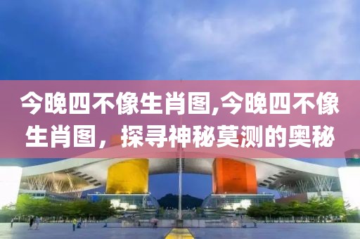 今晚四不像生肖图,今晚四不像生肖图，探寻神秘莫测的奥秘