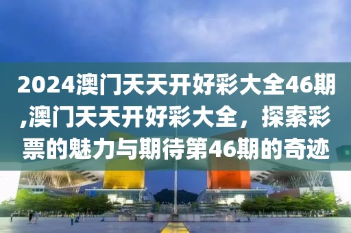2024澳门天天开好彩大全46期,澳门天天开好彩大全，探索彩票的魅力与期待第46期的奇迹
