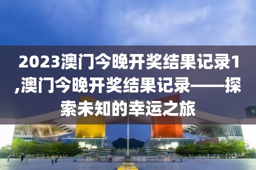 2023澳门今晚开奖结果记录1,澳门今晚开奖结果记录——探索未知的幸运之旅