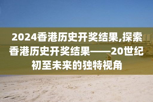2024香港历史开奖结果,探索香港历史开奖结果——20世纪初至未来的独特视角