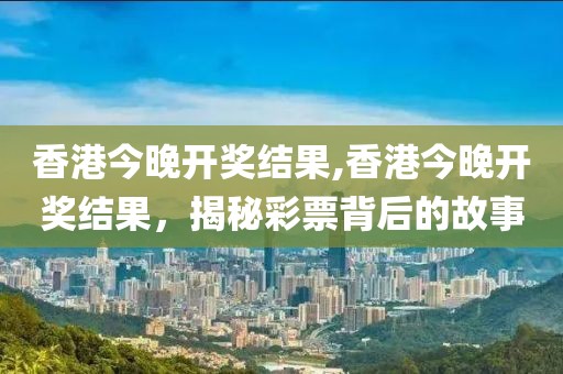 香港今晚开奖结果,香港今晚开奖结果，揭秘彩票背后的故事