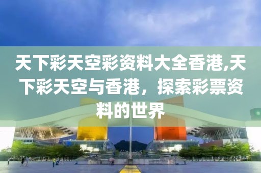 天下彩天空彩资料大全香港,天下彩天空与香港，探索彩票资料的世界