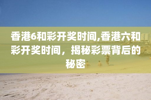 香港6和彩开奖时间,香港六和彩开奖时间，揭秘彩票背后的秘密