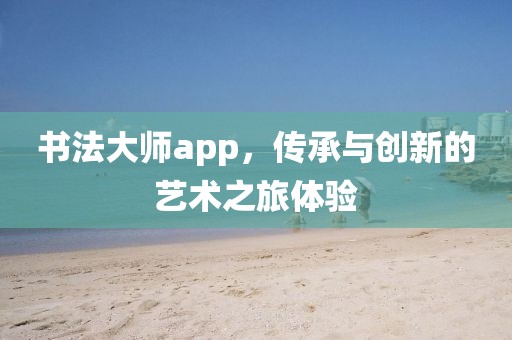 书法大师app，传承与创新的艺术之旅体验