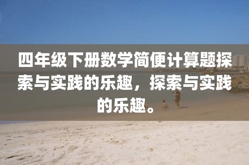 四年级下册数学简便计算题探索与实践的乐趣，探索与实践的乐趣。