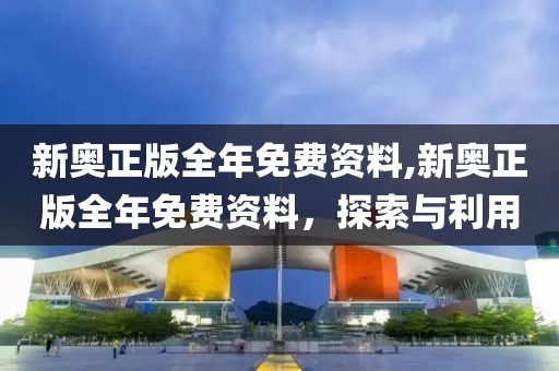 新奥正版全年免费资料,新奥正版全年免费资料，探索与利用