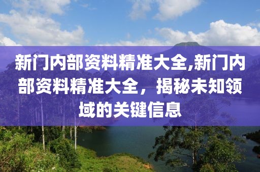 新门内部资料精准大全,新门内部资料精准大全，揭秘未知领域的关键信息