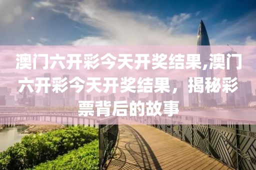 澳门六开彩今天开奖结果,澳门六开彩今天开奖结果，揭秘彩票背后的故事