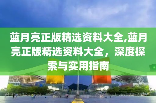 蓝月亮正版精选资料大全,蓝月亮正版精选资料大全，深度探索与实用指南