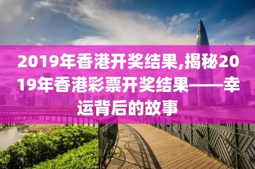 2019年香港开奖结果,揭秘2019年香港彩票开奖结果——幸运背后的故事