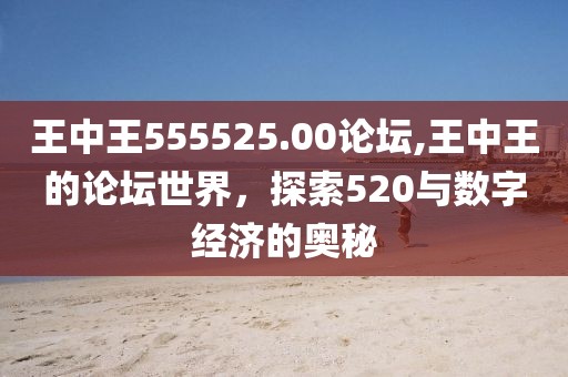 王中王555525.00论坛,王中王的论坛世界，探索520与数字经济的奥秘