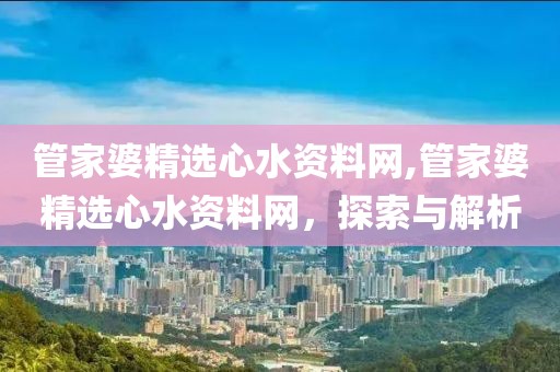 管家婆精选心水资料网,管家婆精选心水资料网，探索与解析