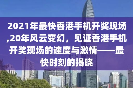 2021年最快香港手机开奖现场,20年风云变幻，见证香港手机开奖现场的速度与激情——最快时刻的揭晓