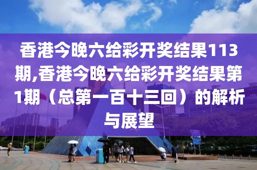 香港今晚六给彩开奖结果113期,香港今晚六给彩开奖结果第1期（总第一百十三回）的解析与展望