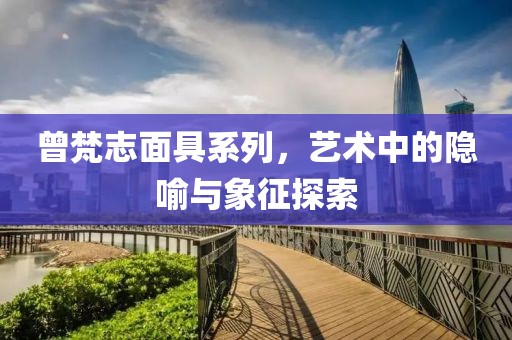 曾梵志面具系列，艺术中的隐喻与象征探索