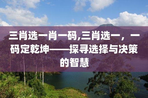 三肖选一肖一码,三肖选一，一码定乾坤——探寻选择与决策的智慧