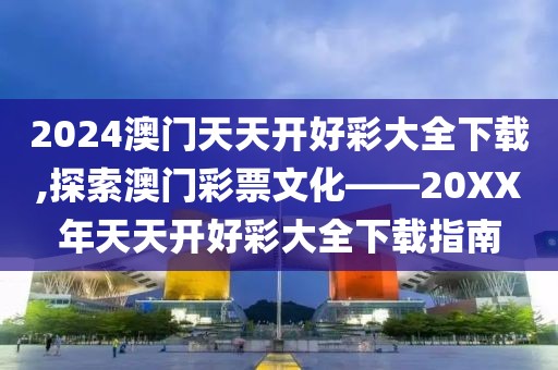 2024澳门天天开好彩大全下载,探索澳门彩票文化——20XX年天天开好彩大全下载指南