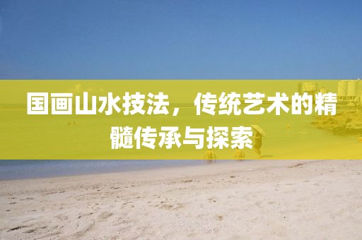 国画山水技法，传统艺术的精髓传承与探索