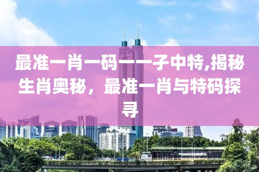 最准一肖一码一一孑中特,揭秘生肖奥秘，最准一肖与特码探寻