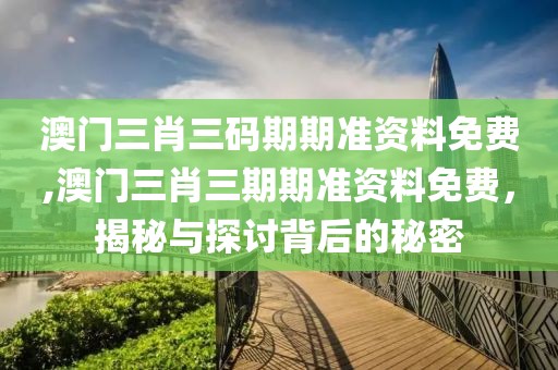 澳门三肖三码期期准资料免费,澳门三肖三期期准资料免费，揭秘与探讨背后的秘密