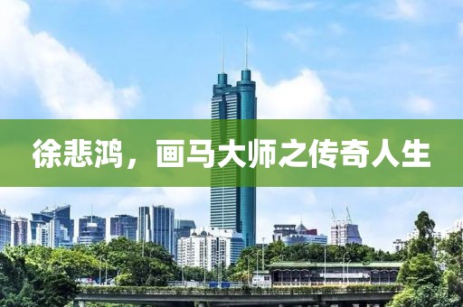 徐悲鸿，画马大师之传奇人生
