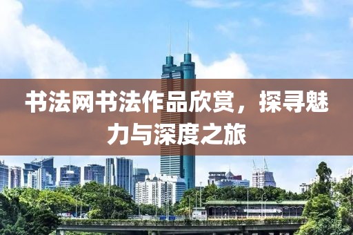 书法网书法作品欣赏，探寻魅力与深度之旅