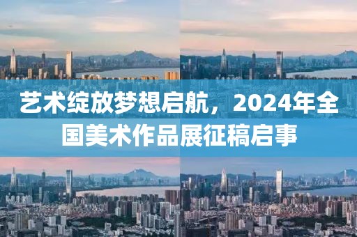 艺术绽放梦想启航，2024年全国美术作品展征稿启事
