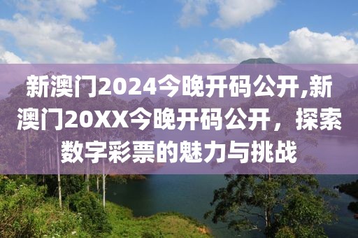 新澳门2024今晚开码公开,新澳门20XX今晚开码公开，探索数字彩票的魅力与挑战