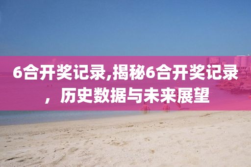 6合开奖记录,揭秘6合开奖记录，历史数据与未来展望