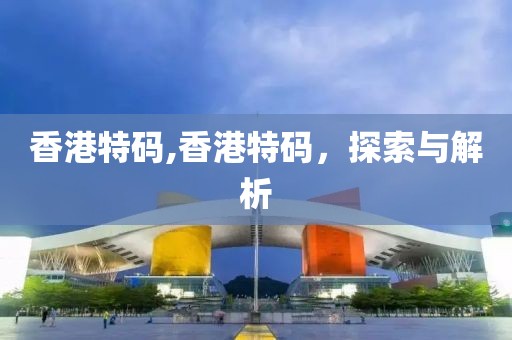 香港特码,香港特码，探索与解析
