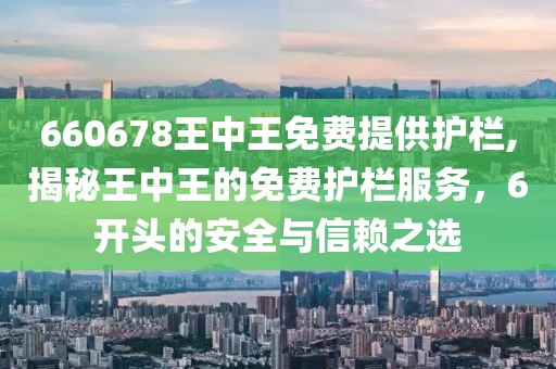 660678王中王免费提供护栏,揭秘王中王的免费护栏服务，6开头的安全与信赖之选