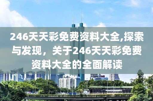 246天天彩免费资料大全,探索与发现，关于246天天彩免费资料大全的全面解读