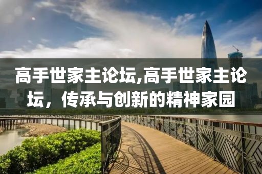 高手世家主论坛,高手世家主论坛，传承与创新的精神家园