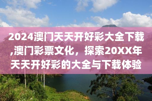 2024澳门天天开好彩大全下载,澳门彩票文化，探索20XX年天天开好彩的大全与下载体验