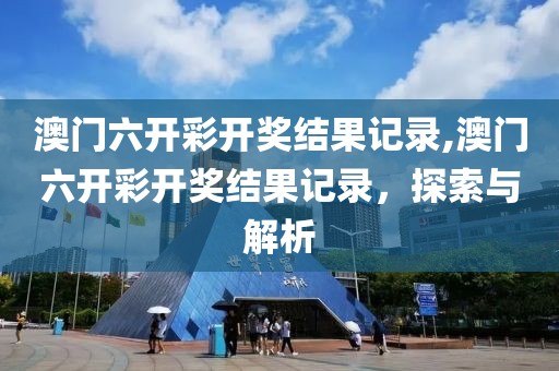 澳门六开彩开奖结果记录,澳门六开彩开奖结果记录，探索与解析