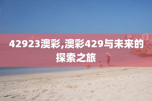 42923澳彩,澳彩429与未来的探索之旅