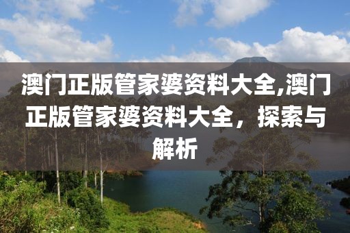 澳门正版管家婆资料大全,澳门正版管家婆资料大全，探索与解析