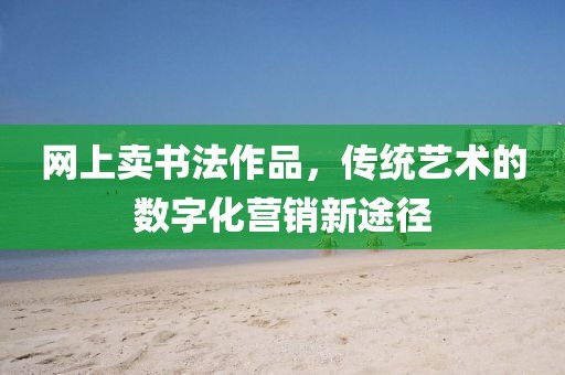 网上卖书法作品，传统艺术的数字化营销新途径
